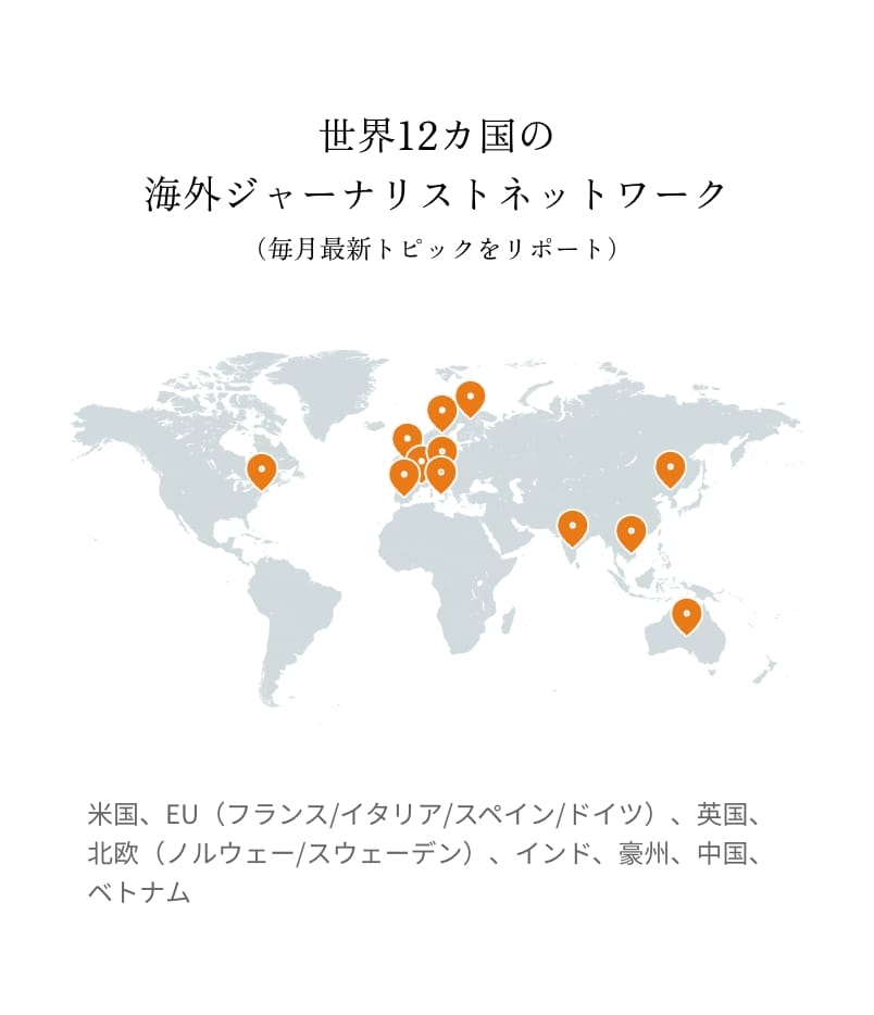 世界12カ国の海外ジャーナリストネットワーク（毎月最新トピックをリポート）米国、EU（フランス/イタリア/スペイン/ドイツ）、英国、北欧（ノルウェー/スウェーデン）、インド、豪州、中国、ベトナム
